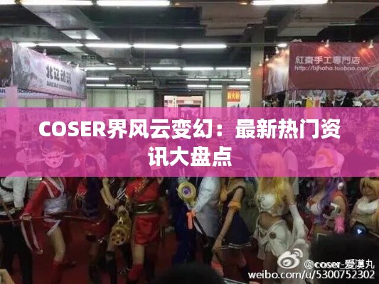 COSER界风云变幻：最新热门资讯大盘点