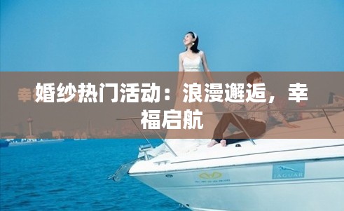 婚纱热门活动：浪漫邂逅，幸福启航