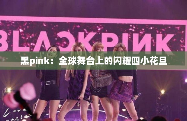 黑pink：全球舞台上的闪耀四小花旦