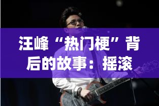 汪峰“热门梗”背后的故事：摇滚传奇的幽默与智慧