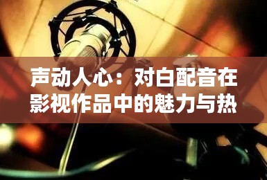 声动人心：对白配音在影视作品中的魅力与热门话题探讨