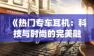 《热门专车耳机：科技与时尚的完美融合》