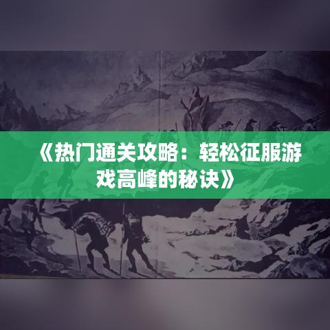 《热门通关攻略：轻松征服游戏高峰的秘诀》