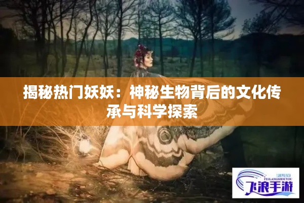 揭秘热门妖妖：神秘生物背后的文化传承与科学探索