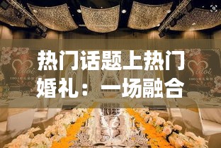 热门话题上热门婚礼：一场融合潮流与传统的浪漫盛宴