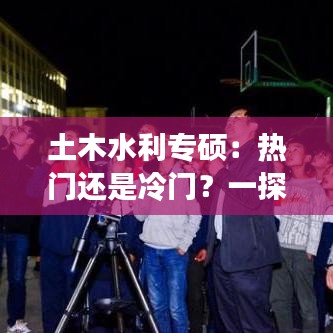 土木水利专硕：热门还是冷门？一探究竟