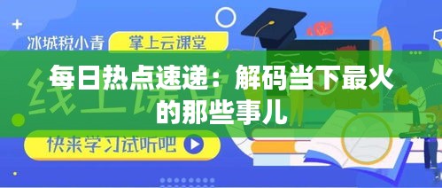 每日热点速递：解码当下最火的那些事儿