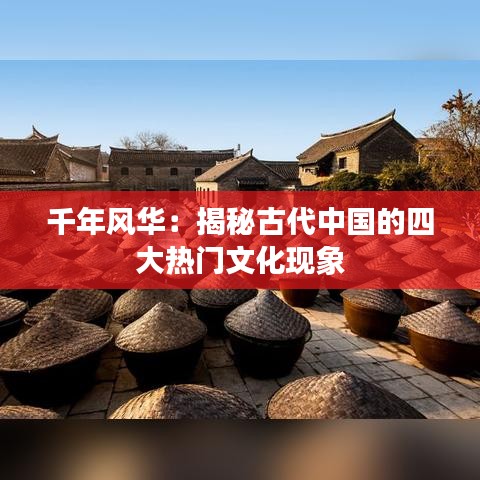 千年风华：揭秘古代中国的四大热门文化现象