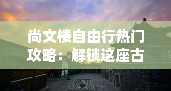 尚文楼自由行热门攻略：解锁这座古城的文艺魅力