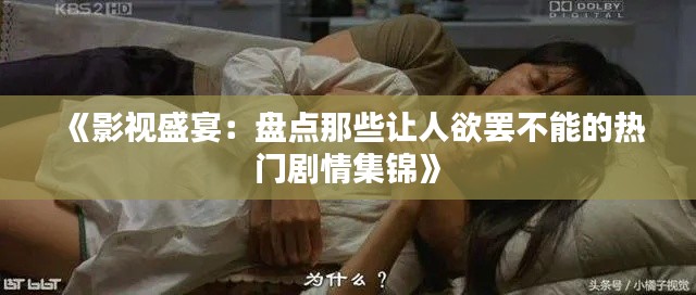 《影视盛宴：盘点那些让人欲罢不能的热门剧情集锦》