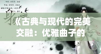 《古典与现代的完美交融：优雅曲子的热门魅力探索》