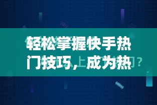 轻松掌握快手热门技巧，成为热门视频达人！