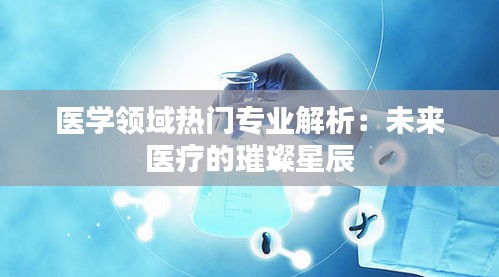 医学领域热门专业解析：未来医疗的璀璨星辰