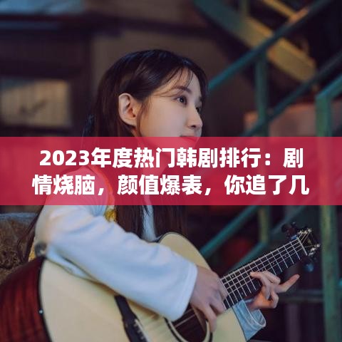 2023年度热门韩剧排行：剧情烧脑，颜值爆表，你追了几部？