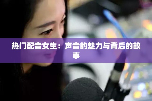 热门配音女生：声音的魅力与背后的故事