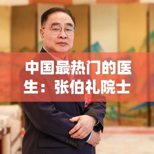 中国最热门的医生：张伯礼院士的医者风采与公众影响力