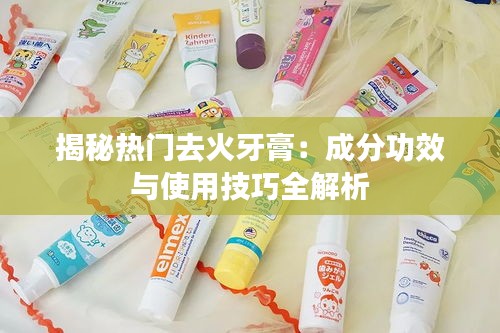 揭秘热门去火牙膏：成分功效与使用技巧全解析