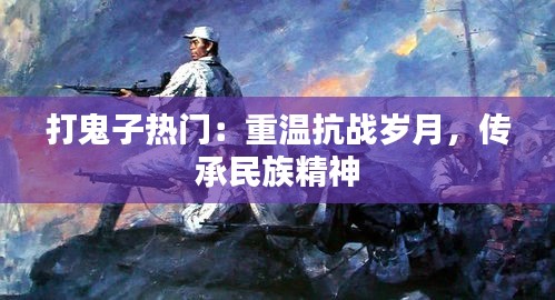 打鬼子热门：重温抗战岁月，传承民族精神