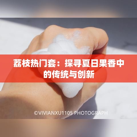 荔枝热门套：探寻夏日果香中的传统与创新