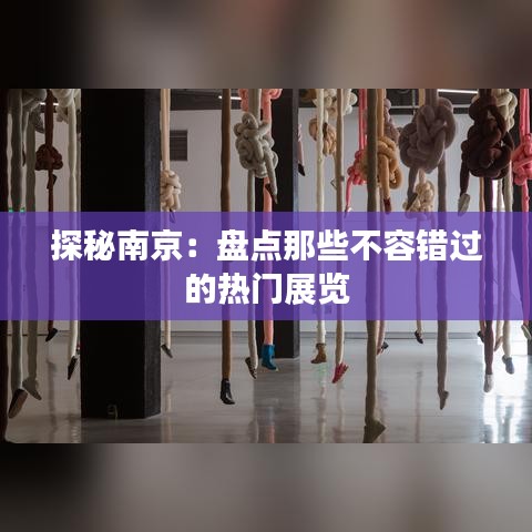 探秘南京：盘点那些不容错过的热门展览