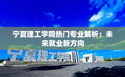 宁夏理工学院热门专业解析：未来就业新方向