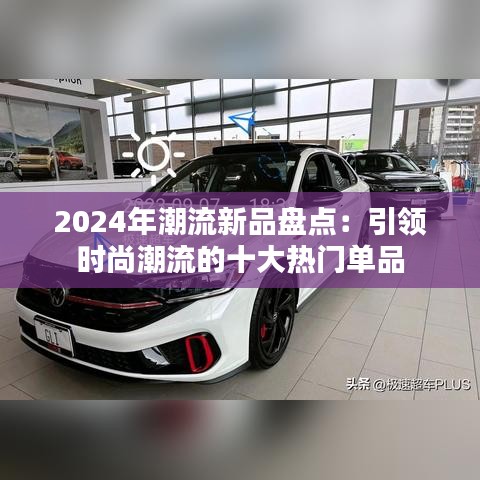 2024年潮流新品盘点：引领时尚潮流的十大热门单品