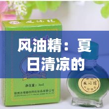 风油精：夏日清凉的守护者，传统与现代的完美融合