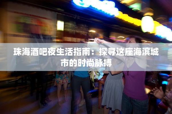 珠海酒吧夜生活指南：探寻这座海滨城市的时尚脉搏