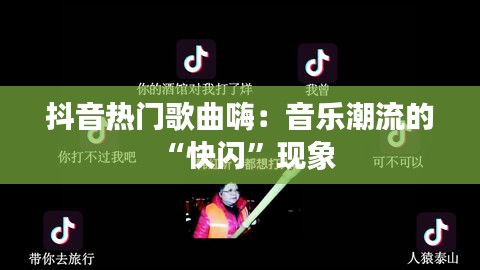 抖音热门歌曲嗨：音乐潮流的“快闪”现象