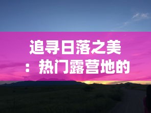 追寻日落之美：热门露营地的日落奇观