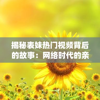 揭秘表妹热门视频背后的故事：网络时代的亲情与娱乐