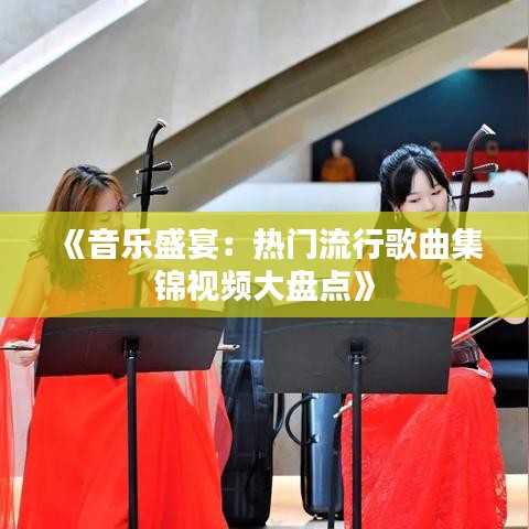 《音乐盛宴：热门流行歌曲集锦视频大盘点》