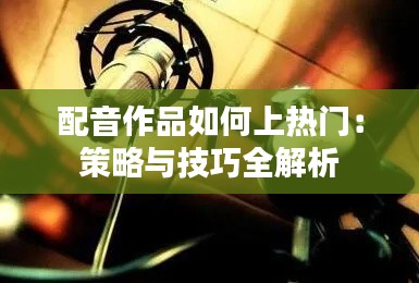 配音作品如何上热门：策略与技巧全解析