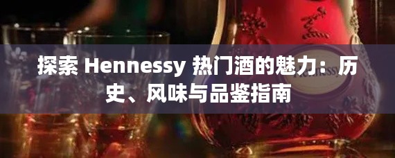 探索 Hennessy 热门酒的魅力：历史、风味与品鉴指南