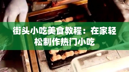 街头小吃美食教程：在家轻松制作热门小吃