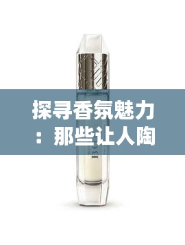 探寻香氛魅力：那些让人陶醉的热门香水