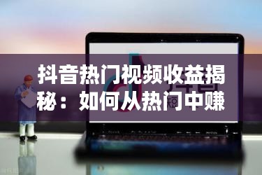 抖音热门视频收益揭秘：如何从热门中赚取收益