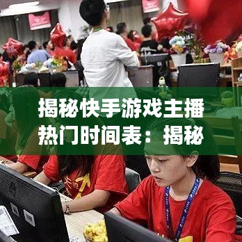 揭秘快手游戏主播热门时间表：揭秘游戏直播的黄金时段