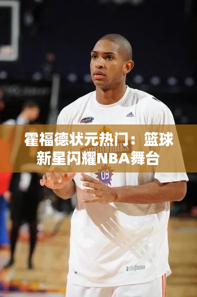 霍福德状元热门：篮球新星闪耀NBA舞台