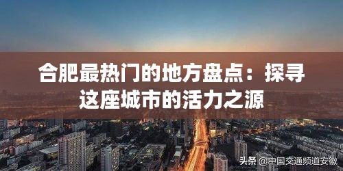 合肥最热门的地方盘点：探寻这座城市的活力之源