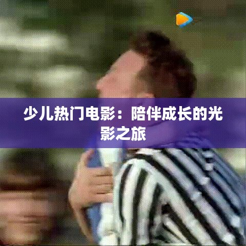 少儿热门电影：陪伴成长的光影之旅