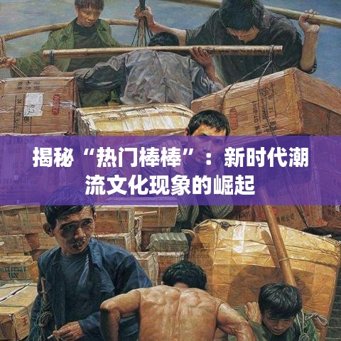 揭秘“热门棒棒”：新时代潮流文化现象的崛起