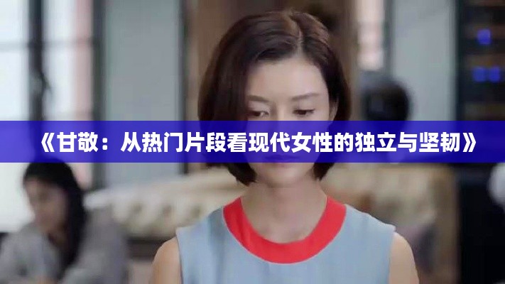 《甘敬：从热门片段看现代女性的独立与坚韧》