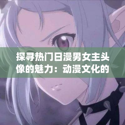 探寻热门日漫男女主头像的魅力：动漫文化的视觉盛宴