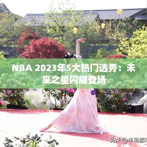 NBA 2023年5大热门选秀：未来之星闪耀登场