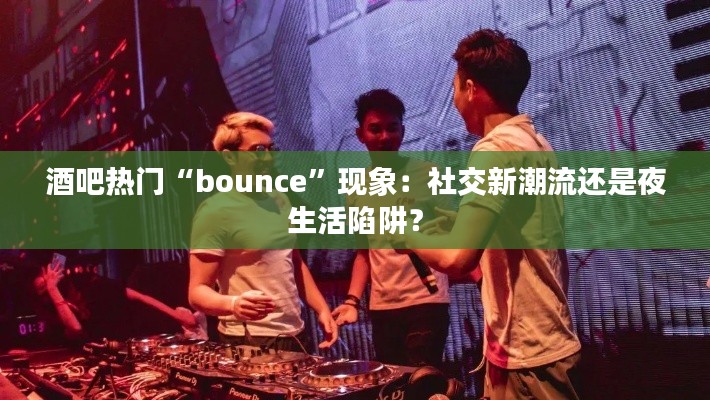 酒吧热门“bounce”现象：社交新潮流还是夜生活陷阱？