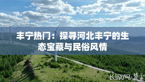 丰宁热门：探寻河北丰宁的生态宝藏与民俗风情