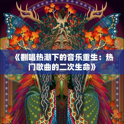 《翻唱热潮下的音乐重生：热门歌曲的二次生命》