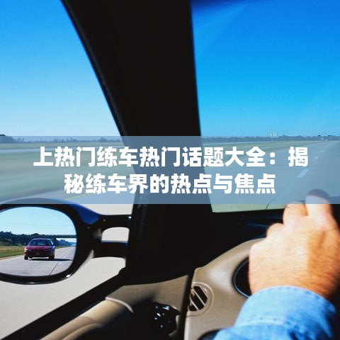 上热门练车热门话题大全：揭秘练车界的热点与焦点