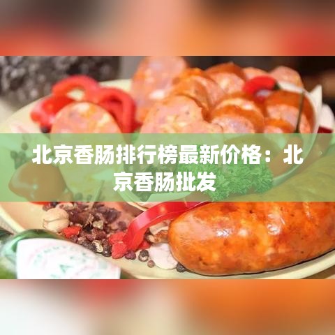 北京香肠排行榜最新价格：北京香肠批发 